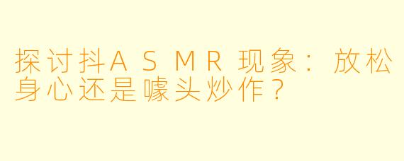 探讨抖ASMR现象：放松身心还是噱头炒作？
