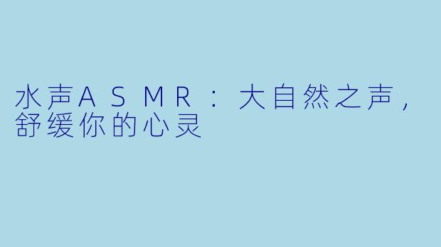 水声ASMR：大自然之声，舒缓你的心灵