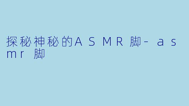 探秘神秘的ASMR脚-asmr脚