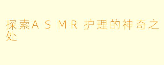 探索ASMR护理的神奇之处