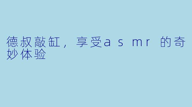 德叔敲缸，享受asmr的奇妙体验