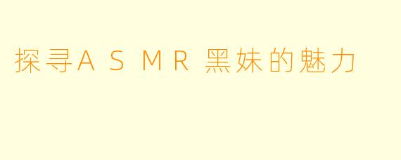 探寻ASMR黑妹的魅力