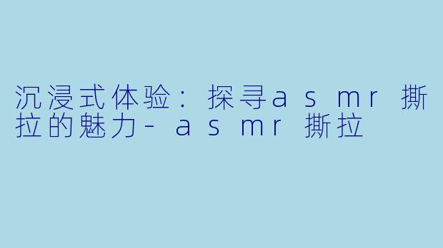 沉浸式体验：探寻asmr撕拉的魅力-asmr撕拉