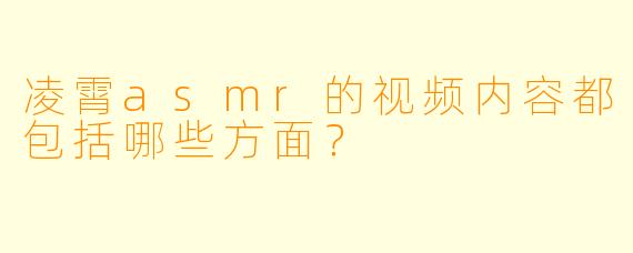 凌霄asmr的视频内容都包括哪些方面？