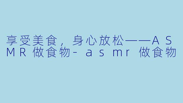 享受美食，身心放松——ASMR做食物-asmr做食物
