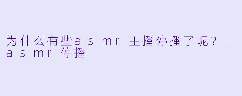 为什么有些asmr主播停播了呢？
