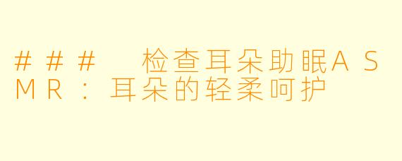 ### 检查耳朵助眠ASMR：耳朵的轻柔呵护