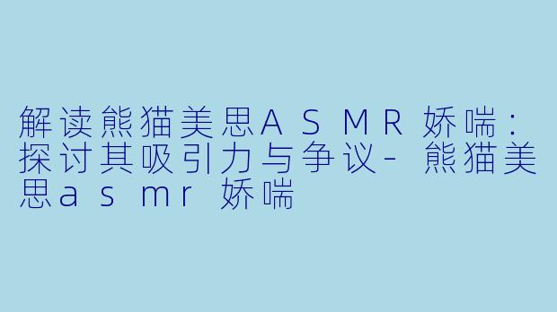 解读熊猫美思ASMR娇喘：探讨其吸引力与争议-熊猫美思asmr娇喘