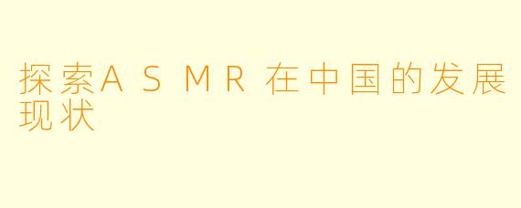 探索ASMR在中国的发展现状