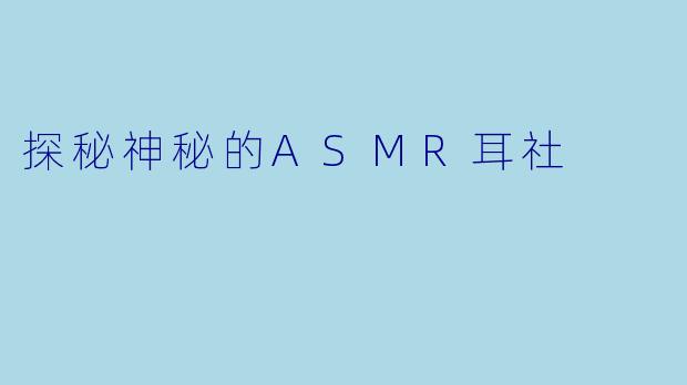 探秘神秘的ASMR耳社