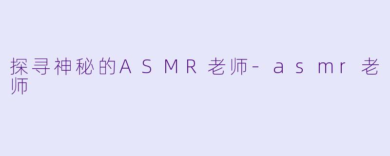 探寻神秘的ASMR老师-asmr老师