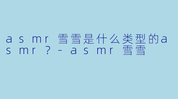 asmr雪雪是什么类型的asmr？