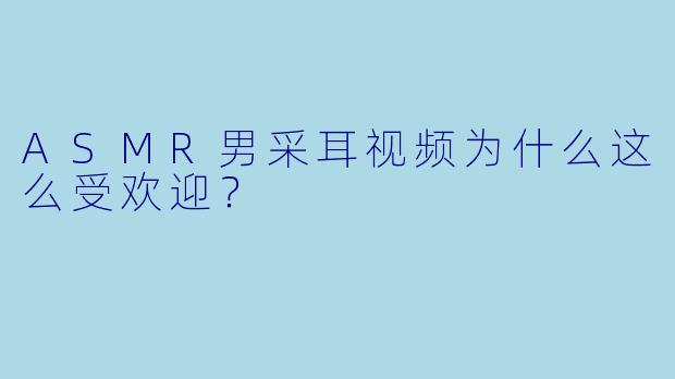ASMR男采耳视频为什么这么受欢迎？