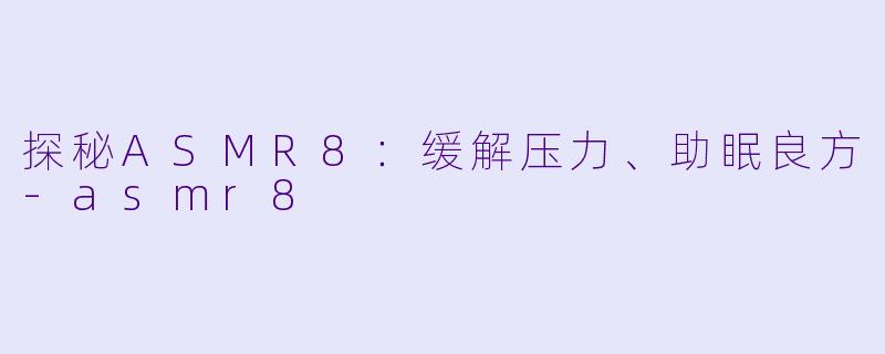 探秘ASMR8：缓解压力、助眠良方-asmr8