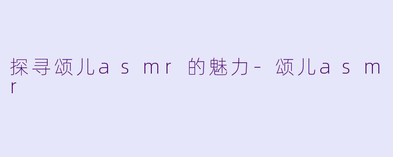 探寻颂儿asmr的魅力