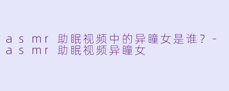 asmr助眠视频中的异瞳女是谁？