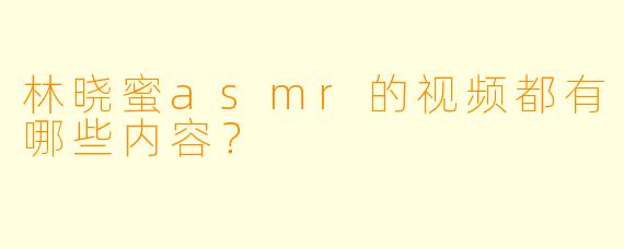 林晓蜜asmr的视频都有哪些内容？
