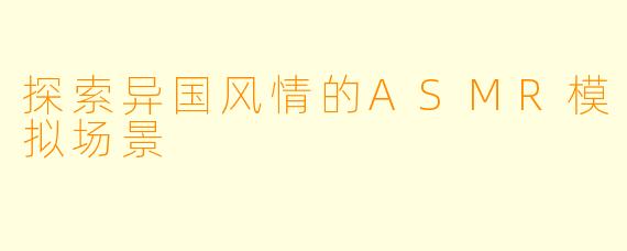 探索异国风情的ASMR模拟场景