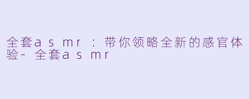 全套asmr：带你领略全新的感官体验-全套asmr