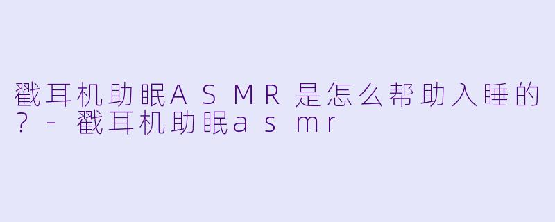 戳耳机助眠ASMR是怎么帮助入睡的？