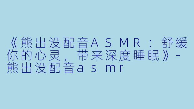 《熊出没配音ASMR:舒缓你的心灵,带来深度睡眠》