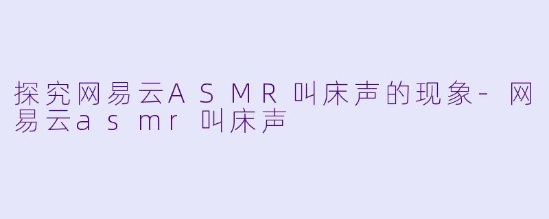 探究网易云ASMR叫床声的现象-网易云asmr叫床声