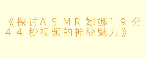 《探讨ASMR娜娜19分44秒视频的神秘魅力》
