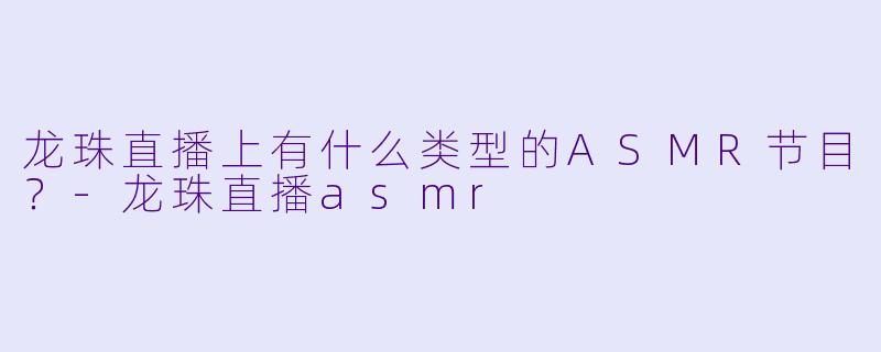龙珠直播上有什么类型的ASMR节目？