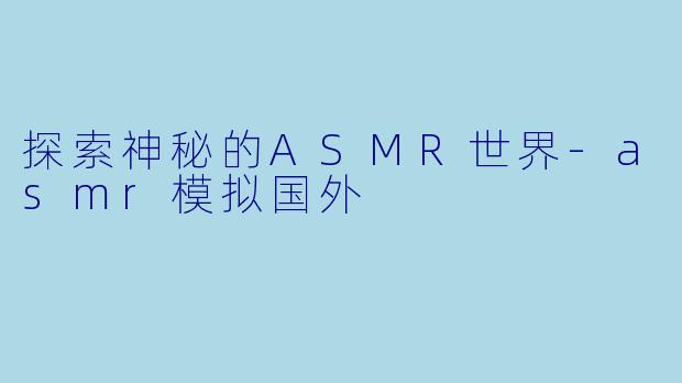 探索神秘的ASMR世界-asmr模拟国外