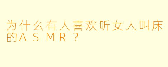 为什么有人喜欢听女人叫床的ASMR？