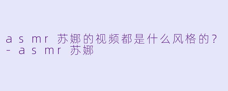 asmr苏娜的视频都是什么风格的？