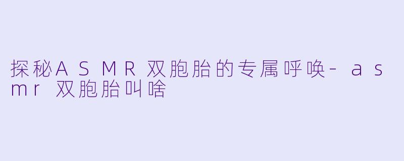 探秘ASMR双胞胎的专属呼唤-asmr双胞胎叫啥