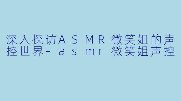深入探访ASMR微笑姐的声控世界-asmr微笑姐声控