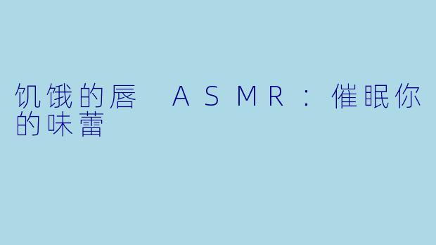 饥饿的唇 ASMR：催眠你的味蕾
