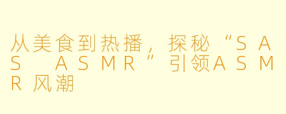 从美食到热播，探秘“SAS ASMR”引领ASMR风潮