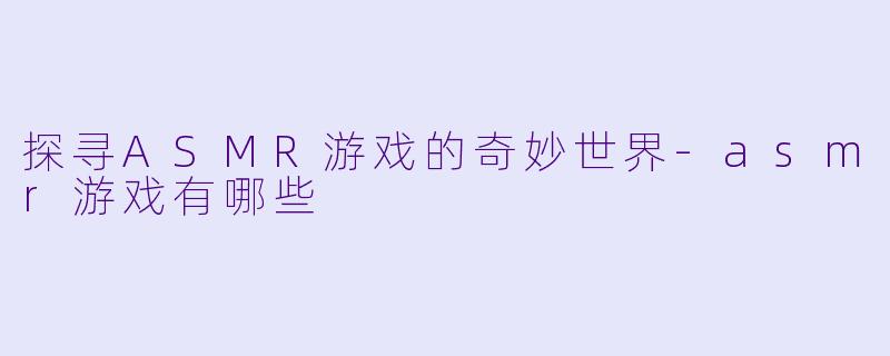探寻ASMR游戏的奇妙世界-asmr游戏有哪些