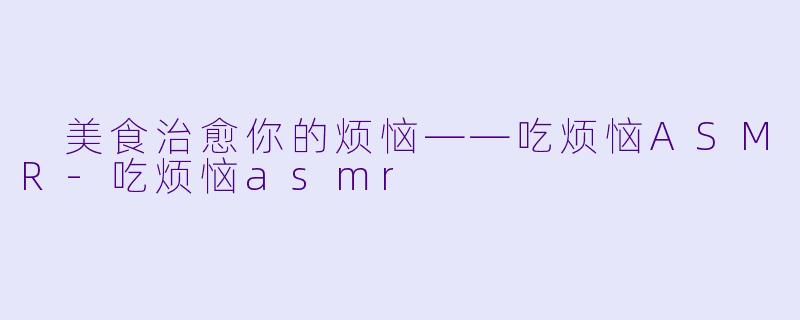  美食治愈你的烦恼——吃烦恼ASMR-吃烦恼asmr