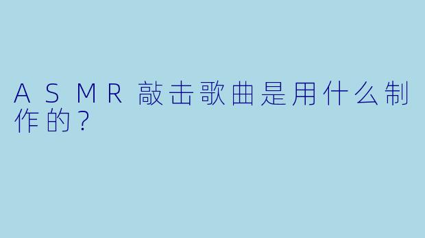 ASMR敲击歌曲是用什么制作的？