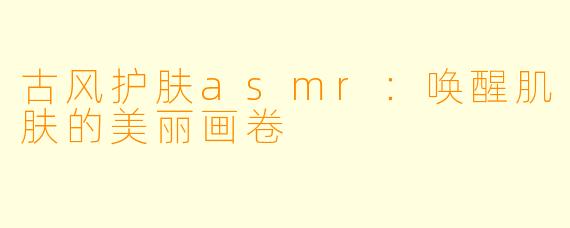 古风护肤asmr：唤醒肌肤的美丽画卷