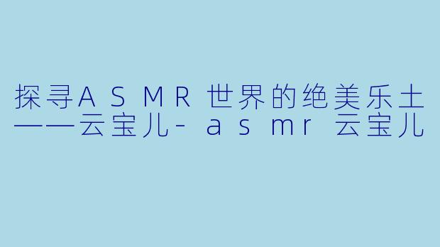 探寻ASMR世界的绝美乐土——云宝儿