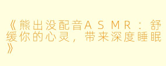 《熊出没配音ASMR：舒缓你的心灵，带来深度睡眠》