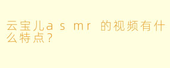 云宝儿asmr的视频有什么特点？