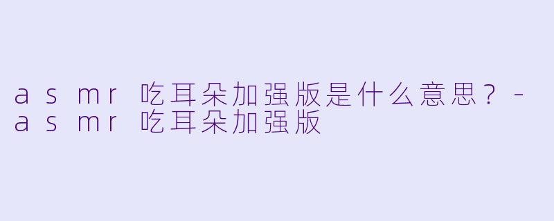 asmr吃耳朵加强版是什么意思？