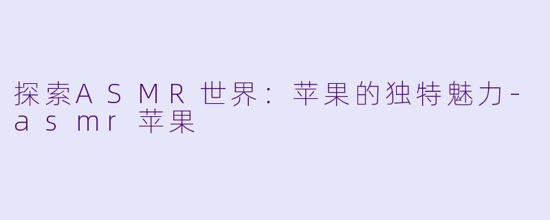 探索ASMR世界：苹果的独特魅力