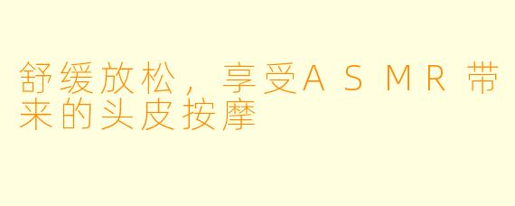 舒缓放松，享受ASMR带来的头皮按摩