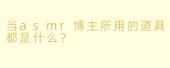 当asmr博主所用的道具都是什么？