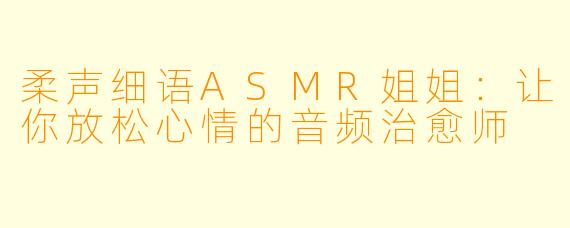 柔声细语ASMR姐姐：让你放松心情的音频治愈师