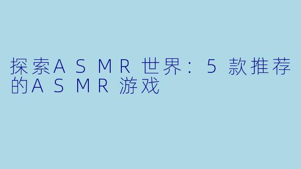探索ASMR世界：5款推荐的ASMR游戏