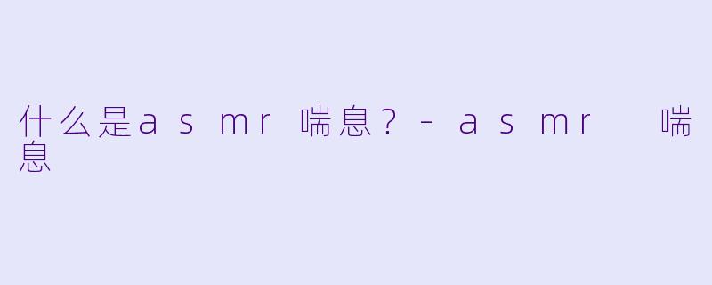 什么是asmr喘息？