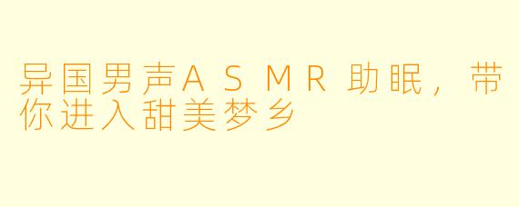 异国男声ASMR助眠，带你进入甜美梦乡